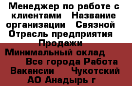 Менеджер по работе с клиентами › Название организации ­ Связной › Отрасль предприятия ­ Продажи › Минимальный оклад ­ 27 500 - Все города Работа » Вакансии   . Чукотский АО,Анадырь г.